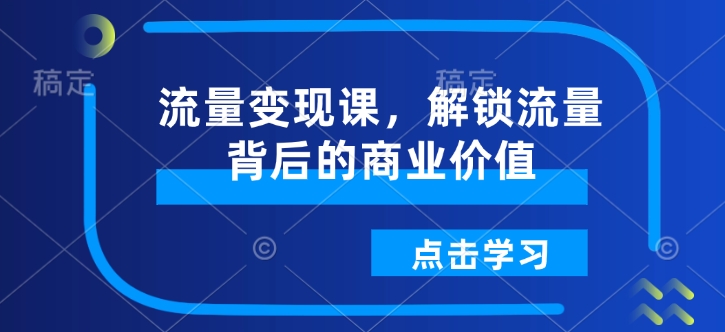 流量变现课，解锁流量背后的商业价值-资源教程须哥