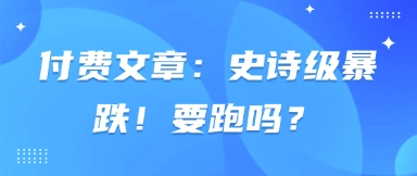 付费文章：史诗级暴跌！要跑吗？-资源教程须哥