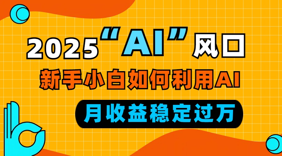 2025“ AI ”风口，新手小白如何利用ai，每月收益稳定过万-资源教程须哥
