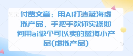 付费文章：用AI打造蓝海虚拟产品，手把手教你实操如何用ai做个可以卖的蓝海小产品(虚拟产品)-资源教程须哥