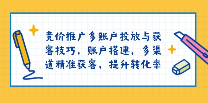 竞价推广多账户投放与获客技巧，账户搭建，多渠道精准获客，提升转化率-资源教程须哥