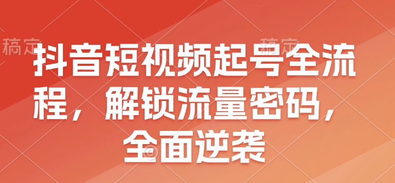 抖音短视频起号全流程，解锁流量密码，全面逆袭-资源教程须哥