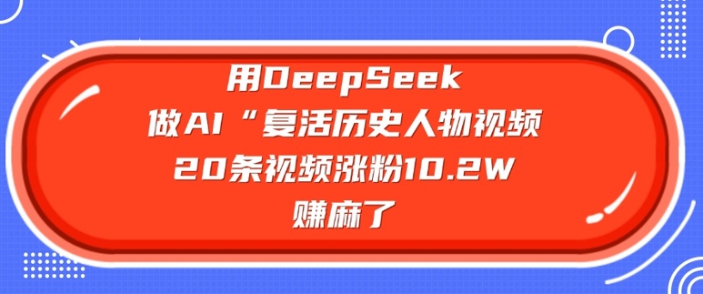 用DeepSeek做AI“复活历史人物”视频，20条视频涨粉10.2W，挣麻了-资源教程须哥