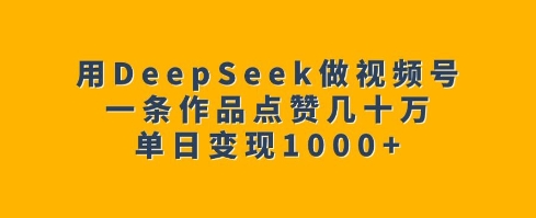 用DeepSeek做视频号，一条作品点赞几十万，单日变现1k-资源教程须哥