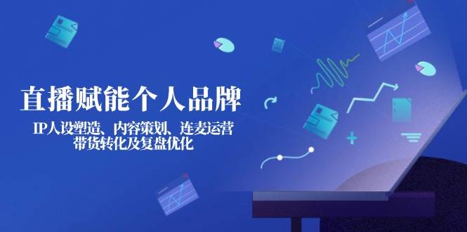 直播赋能个人品牌：IP人设塑造、内容策划、连麦运营、带货转化及复盘优化-资源教程须哥