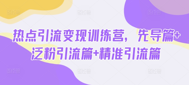 热点引流变现训练营，先导篇+泛粉引流篇+精准引流篇-资源教程须哥