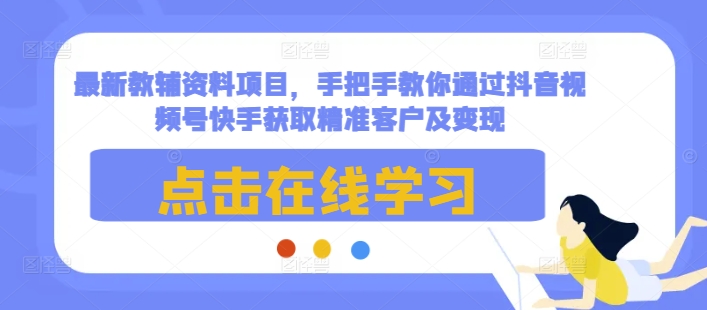 最新教辅资料项目，手把手教你通过抖音视频号快手获取精准客户及变现-资源教程须哥
