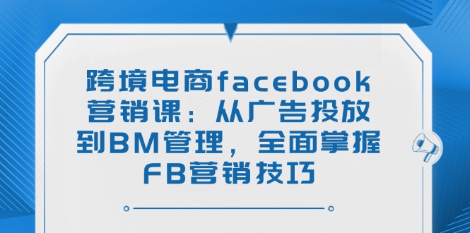 跨境电商facebook营销课：从广告投放到BM管理，全面掌握FB营销技巧-资源教程须哥