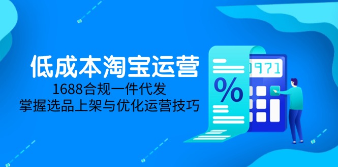 低成本淘宝运营-5月更新，1688合规一件代发，掌握选品上架与优化运营技巧-资源教程须哥