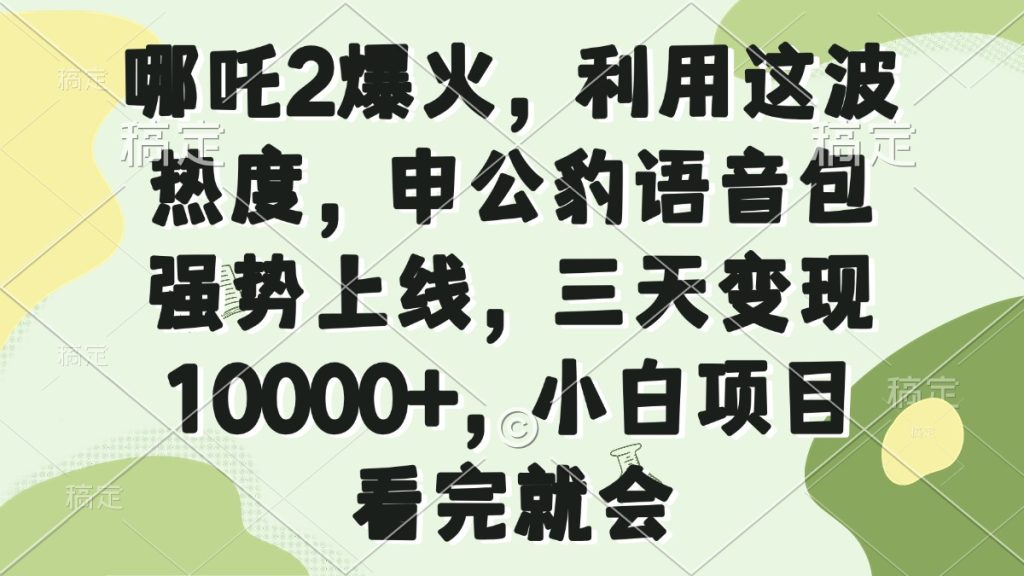 哪吒2爆火，利用这波热度，申公豹语音包强势上线，三天变现10000+，小...-资源教程须哥