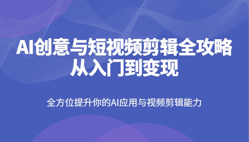 AI创意与短视频剪辑全攻略从入门到变现，全方位提升你的AI应用与视频剪辑能力-资源教程须哥