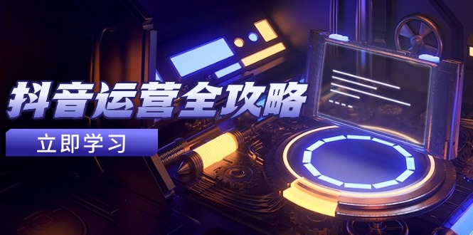 抖音运营全攻略，账号包装养号技巧，情感增粉视频搬运，实现快速变现-资源教程须哥