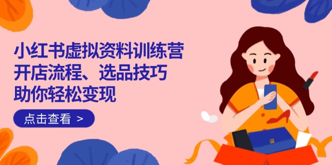 小红书虚拟资料训练营：开店流程、选品技巧一网打尽，助你轻松变现-资源教程须哥