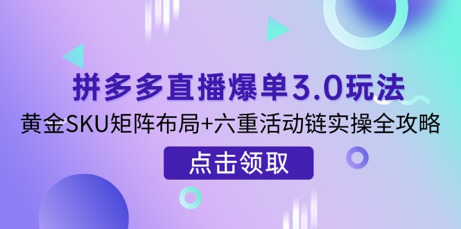 拼多多直播爆单3.0玩法解析，黄金SKU矩阵布局+六重活动链实操全攻略-资源教程须哥