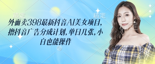 外面卖398最新抖音AI美女项目，撸抖音广告分成计划，单日几张，小白也能操作-资源教程须哥