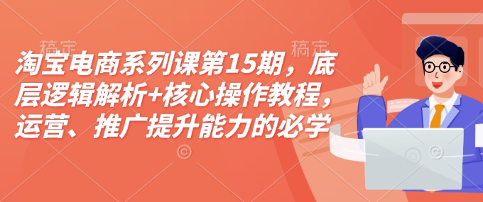 淘宝电商系列课第15期，底层逻辑解析+核心操作教程，运营、推广提升能力的必学课程+配套资料-资源教程须哥