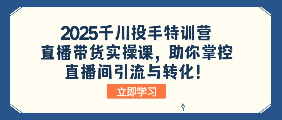 2025千川投手特训营：直播带货实操课，助你掌控直播间引流与转化！-资源教程须哥