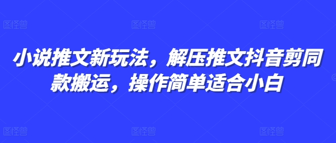 小说推文新玩法，解压推文抖音剪同款搬运，操作简单适合小白-资源教程须哥