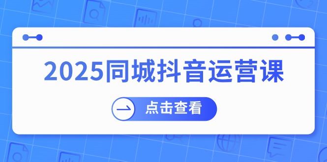 2025同城抖音运营课：涵盖实体店盈利，团购好处，助商家获取流量-资源教程须哥