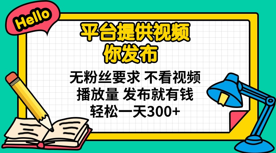 平台提供视频 你发布 无粉丝要求 不看视频播放量 发布就有钱 轻松一天300+-资源教程须哥