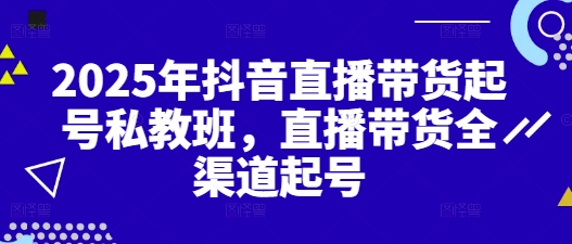 2025年抖音直播带货起号私教班，直播带货全渠道起号-资源教程须哥