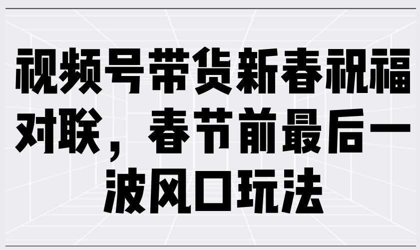 视频号带货新春祝福对联，春节前最后一波风口玩法-资源教程须哥