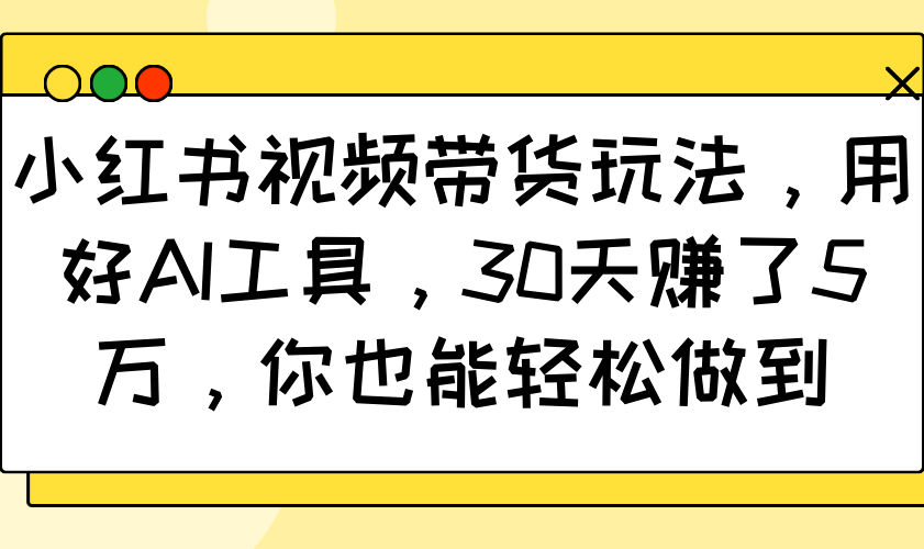 小红书视频带货玩法，用好AI工具，30天赚了5万，你也能轻松做到-资源教程须哥