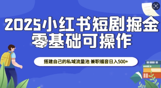 2025小红书短剧掘金，搭建自己的私域流量池，兼职福音日入5张-资源教程须哥