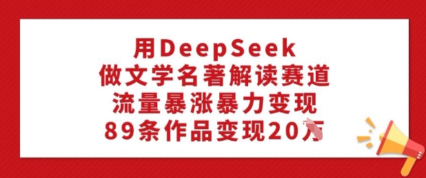 用DeepSeek做文学名著解读赛道，流量暴涨暴力变现，89条作品变现20W-资源教程须哥
