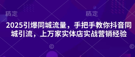 2025引爆同城流量,手把手教你抖音同城引流,上万家实体店实战营销经验-资源教程须哥