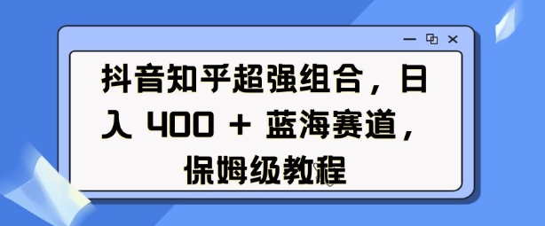 抖音知乎超强组合，日入4张， 蓝海赛道，保姆级教程-资源教程须哥