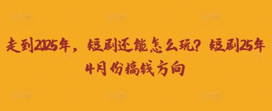 走到2025年，短剧还能怎么玩？短剧25年4月份搞钱方向-资源教程须哥