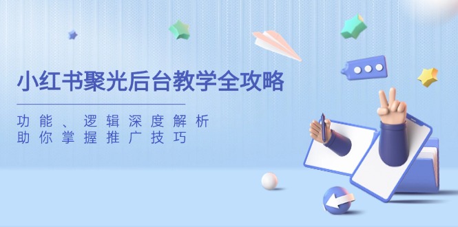 小红书聚光后台教学全攻略，功能、逻辑深度解析，助你掌握推广技巧-资源教程须哥