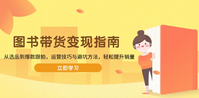 图书带货变现指南，从选品到爆款跟拍，运营技巧与避坑方法，轻松提升销量-资源教程须哥