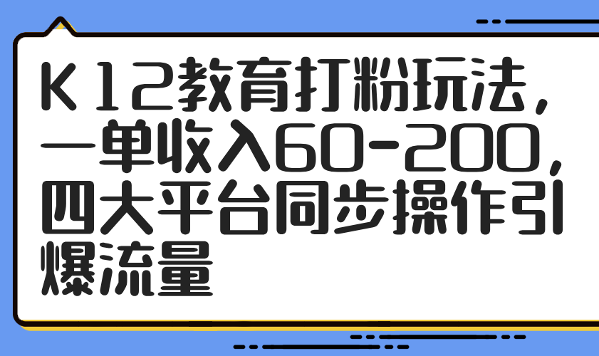 K12教育打粉玩法，一单收入60-200，四大平台同步操作引爆流量-资源教程须哥