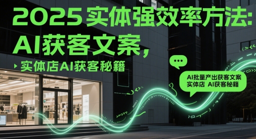 2025实体强效率方法：AI批量产出获客文案，实体店AI获客秘籍-资源教程须哥