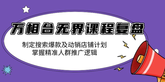 万相台无界课程复盘：制定搜索爆款及动销店铺计划，掌握精准人群推广逻辑-资源教程须哥