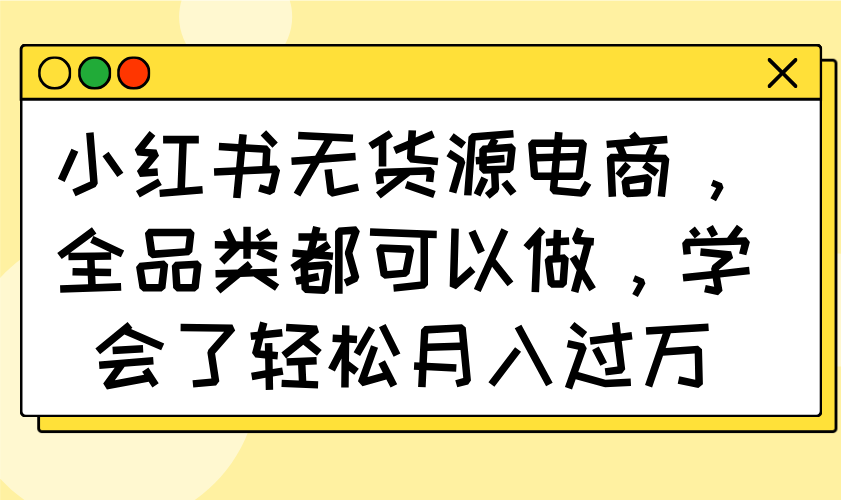 小红书无货源电商，全品类都可以做，学会了轻松月入过万-资源教程须哥