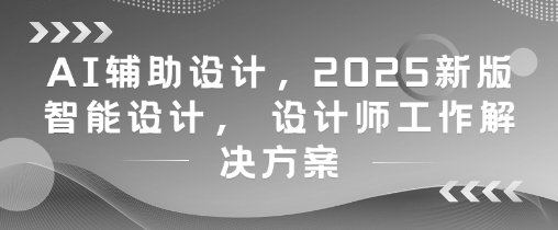 AI辅助设计，2025新版智能设计， 设计师工作解决方案-资源教程须哥