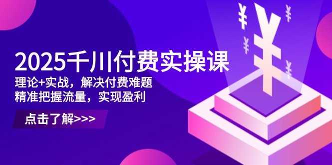 2025千川付费实操课，理论+实战，解决付费难题，精准把握流量，实现盈利-资源教程须哥