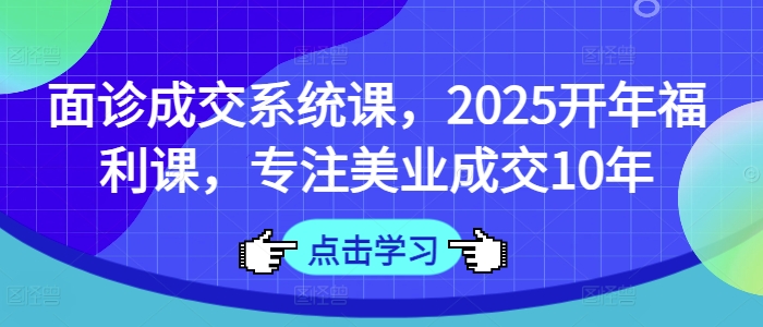 面诊成交系统课，2025开年福利课，专注美业成交10年-资源教程须哥