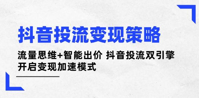 抖音投流变现策略：流量思维+智能出价 抖音投流双引擎 开启变现加速模式-资源教程须哥