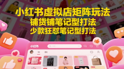 小红书虚拟店矩阵玩法，铺货铺笔记型打法，少款狂怼笔记型打法-资源教程须哥