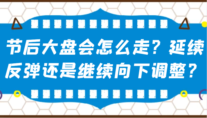 某公众号付费文章：节后大盘会怎么走？延续反弹还是继续向下调整？-资源教程须哥
