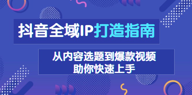 抖音全域IP打造指南，从内容选题到爆款视频，助你快速上手-资源教程须哥