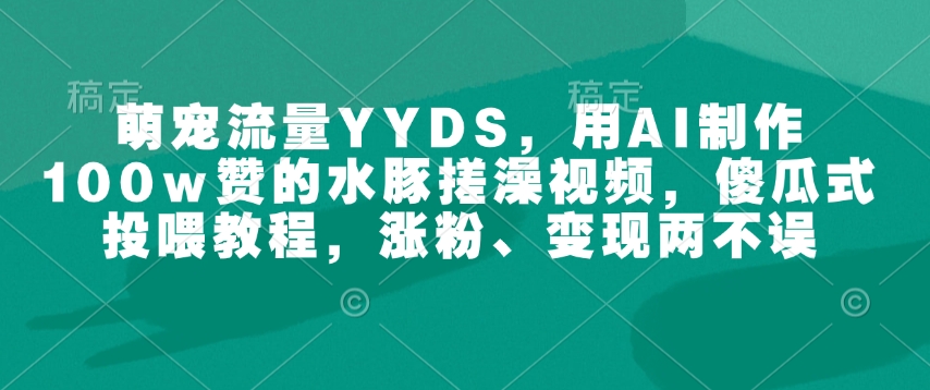 萌宠流量YYDS，用AI制作100w赞的水豚搓澡视频，傻瓜式投喂教程，涨粉、变现两不误-资源教程须哥