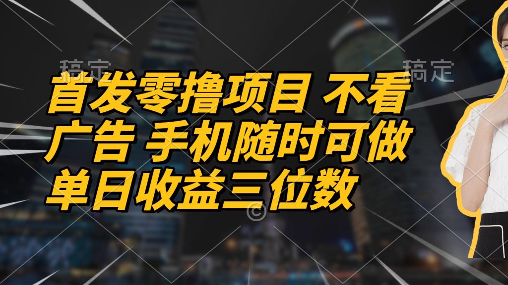 首发零撸项目 不看广告 手机随时可做 单日收益三位数-资源教程须哥