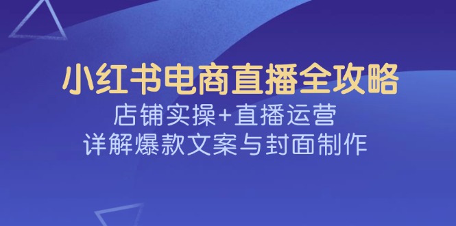 小红书电商直播全攻略，店铺实操+直播运营，详解爆款文案与封面制作-资源教程须哥