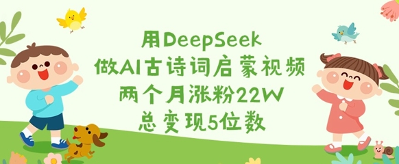 用DeepSeek做AI古诗词启蒙视频，两个月涨粉22W，总变现5位数-资源教程须哥