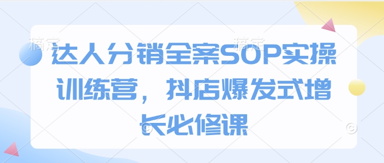 达人分销全案SOP实操训练营，抖店爆发式增长必修课-资源教程须哥